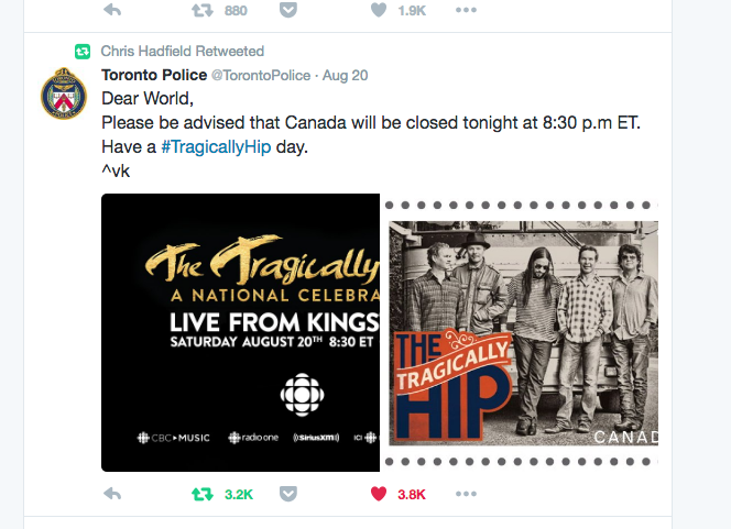 Chris Hadfield Retweeted: @TorontoPolice: Dear World, Please be advised that Canada will be closed tonight at 8:30p.m. ET. Have a #TragicallyHip Day.